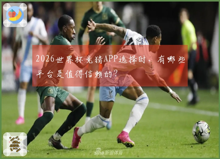 2026世界杯竞猜APP选择时，有哪些平台是值得信赖的？