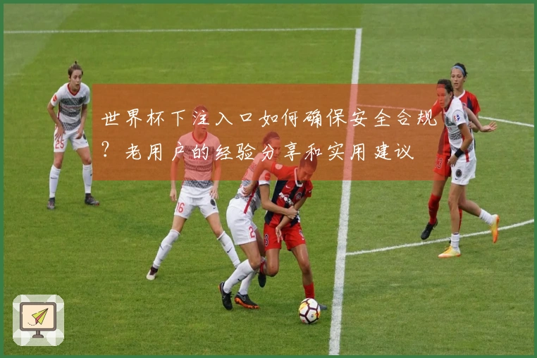 世界杯下注入口如何确保安全合规？老用户的经验分享和实用建议