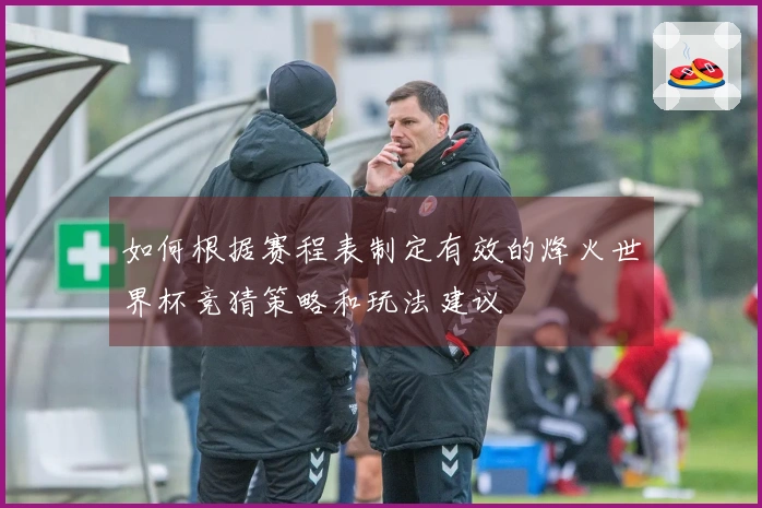 如何根据赛程表制定有效的烽火世界杯竞猜策略和玩法建议