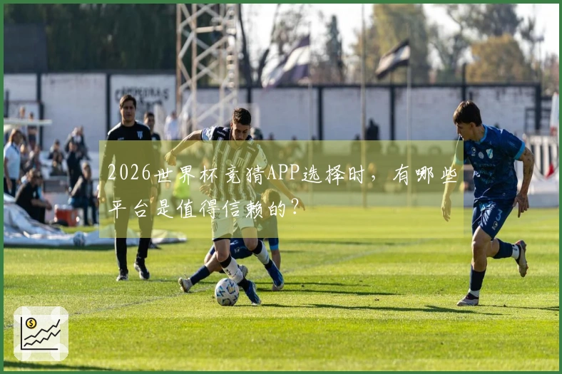 2026世界杯竞猜APP选择时，有哪些平台是值得信赖的？