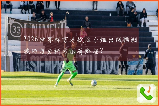 2026世界杯官方投注小组出线预测技巧与分析方法有哪些？