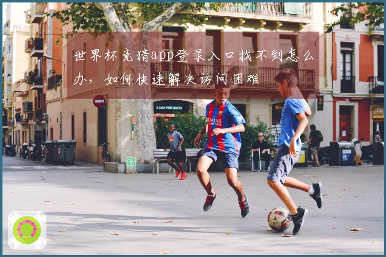 世界杯竞猜app登录入口找不到怎么办，如何快速解决访问困难