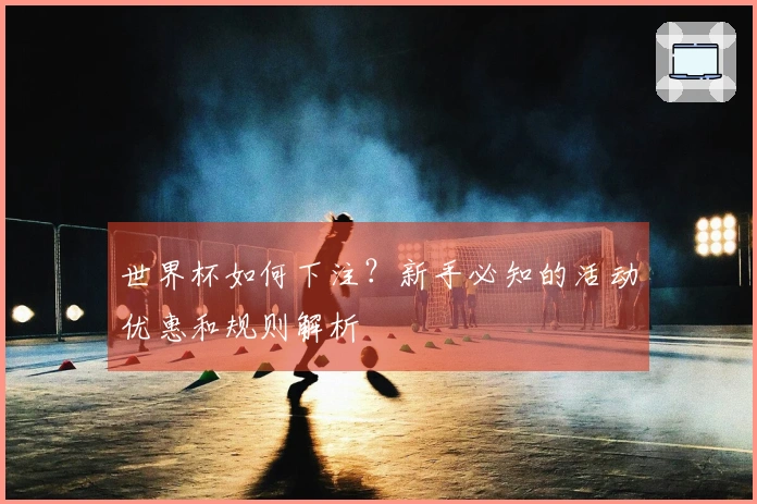 世界杯如何下注？新手必知的活动优惠和规则解析