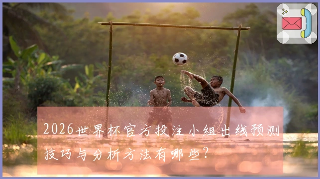 2026世界杯官方投注小组出线预测技巧与分析方法有哪些？