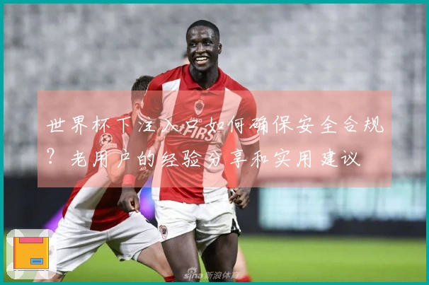 世界杯下注入口如何确保安全合规？老用户的经验分享和实用建议